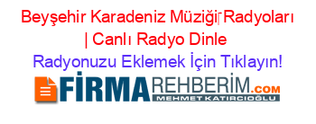 +Beyşehir+Karadeniz+Müziği‎+Radyoları+|+Canlı+Radyo+Dinle Radyonuzu+Eklemek+İçin+Tıklayın!